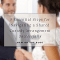 5 Essential Steps for Navigating a Shared Custody Arrangement Successfully