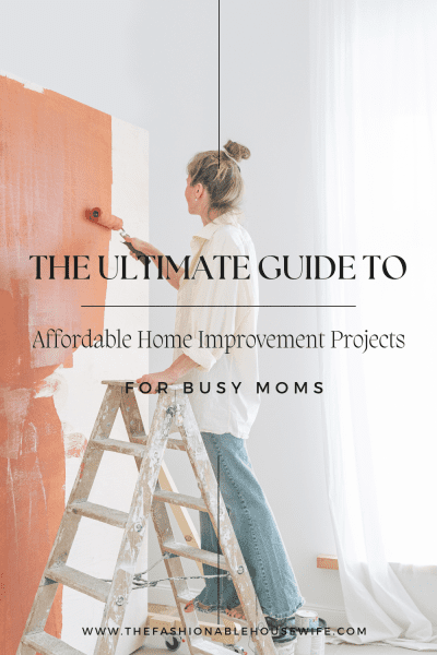 The Ultimate Guide To Affordable Home Improvement Projects for Busy Moms