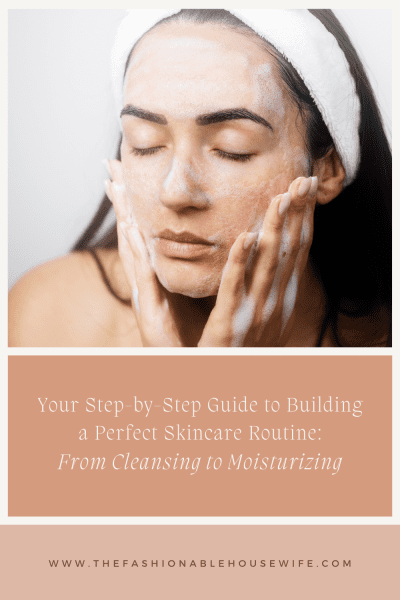 Your Step-by-Step Guide to Building a Perfect Skincare Routine: From Cleansing to Moisturizing